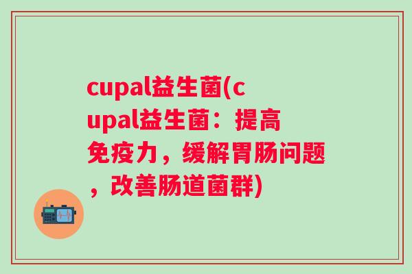 cupal益生菌(cupal益生菌：提高力，缓解问题，改善肠道菌群)