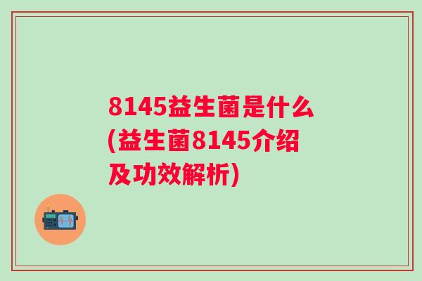 8145益生菌是什么(益生菌8145介绍及功效解析) 8145益生菌是什么(益生菌8145介绍及功效解析)