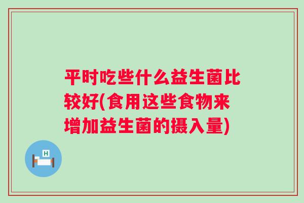 平时吃些什么益生菌比较好(食用这些食物来增加益生菌的摄入量)