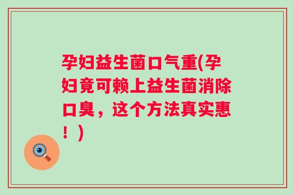 孕妇益生菌口气重(孕妇竟可赖上益生菌消除，这个方法真实惠！)