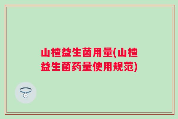 山楂益生菌用量(山楂益生菌药量使用规范)