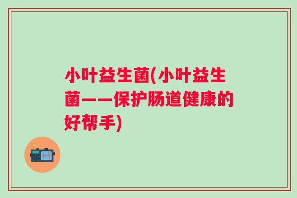 小叶益生菌(小叶益生菌——保护肠道健康的好帮手) 小叶益生菌(小叶益生菌——保护肠道健康的好帮手)