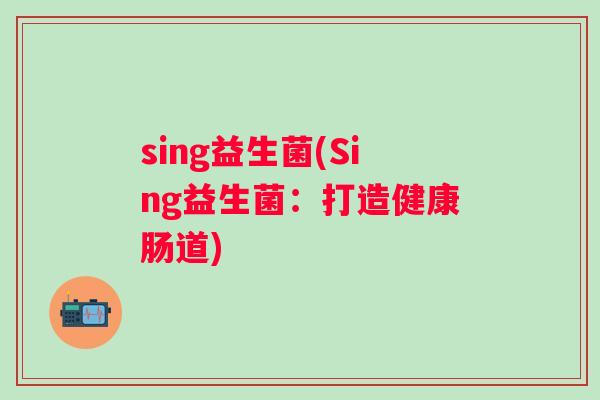 sing益生菌(Sing益生菌:打造健康肠道) sing益生菌(Sing益生菌:打造健康肠道)