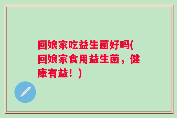 回娘家吃益生菌好吗(回娘家食用益生菌,健康有益!) 回娘家吃益生菌好吗(回娘家食用益生菌,健康有益!)