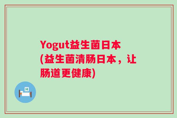 Yogut益生菌日本(益生菌清肠日本,让肠道更健康) Yogut益生菌日本(益生菌清肠日本,让肠道更健康)