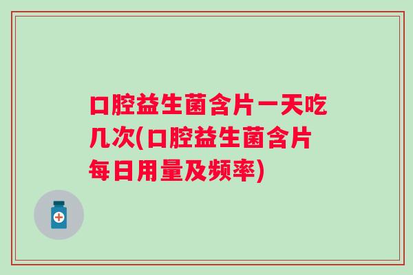 口腔益生菌含片一天吃几次(口腔益生菌含片每日用量及频率) 口腔益生菌含片一天吃几次(口腔益生菌含片每日用量及频率)