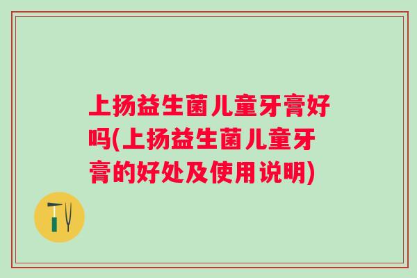 上扬益生菌儿童牙膏好吗(上扬益生菌儿童牙膏的好处及使用说明) 上扬益生菌儿童牙膏好吗(上扬益生菌儿童牙膏的好处及使用说明)