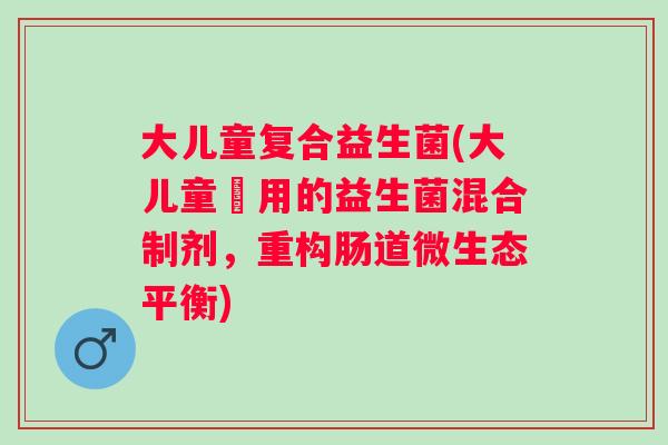 大儿童复合益生菌(大儿童專用的益生菌混合制剂，重构肠道微生态平衡)