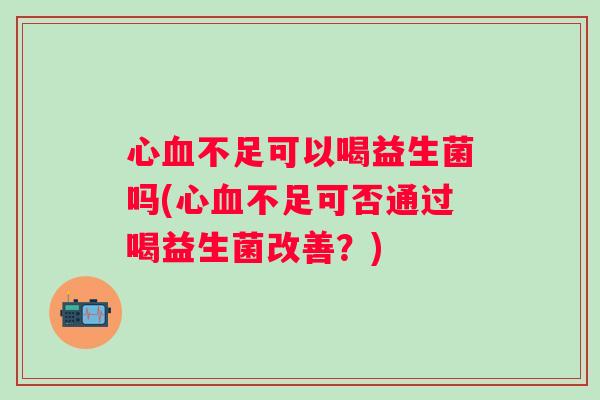心不足可以喝益生菌吗(心不足可否通过喝益生菌改善?) 心不足可以喝益生菌吗(心不足可否通过喝益生菌改善?)