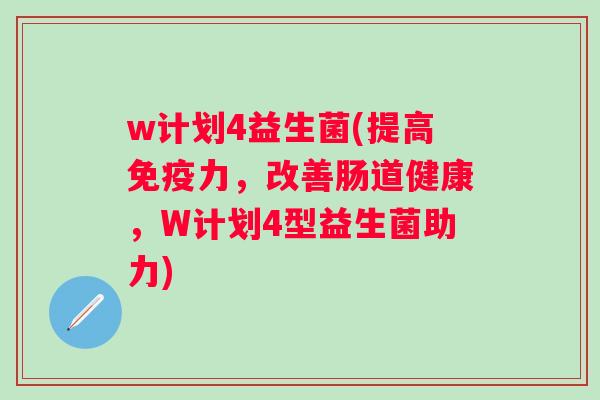 w计划4益生菌(提高免疫力，改善肠道健康，W计划4型益生菌助力)