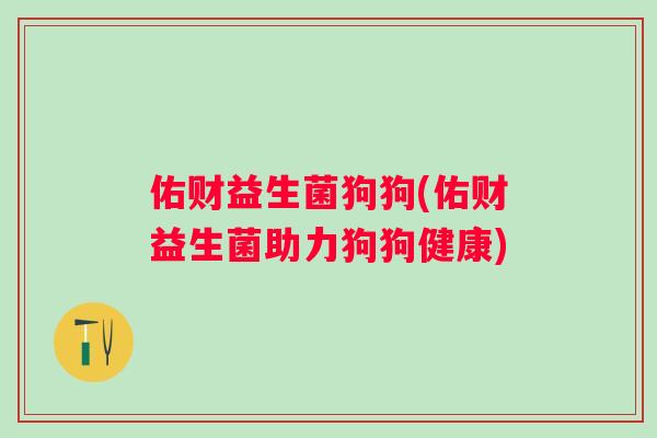 佑财益生菌狗狗(佑财益生菌助力狗狗健康) 佑财益生菌狗狗(佑财益生菌助力狗狗健康)