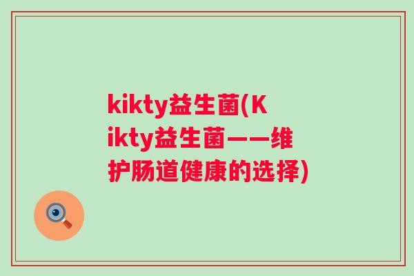 kikty益生菌(Kikty益生菌——维护肠道健康的选择) kikty益生菌(Kikty益生菌——维护肠道健康的选择)