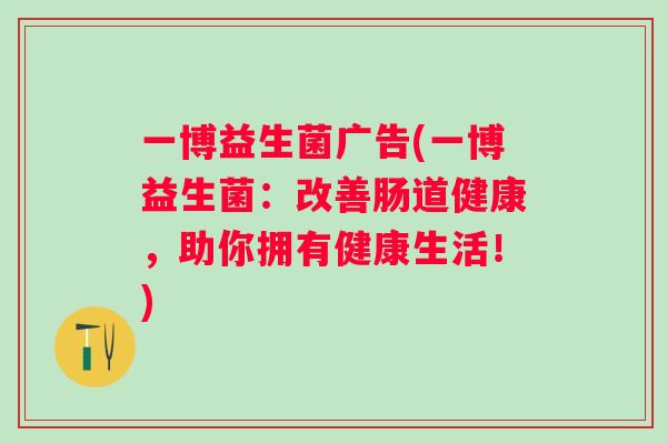 一博益生菌广告(一博益生菌：改善肠道健康，助你拥有健康生活！)