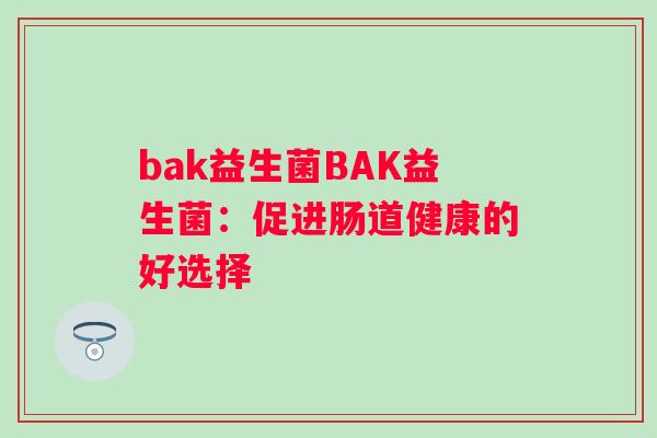 bak益生菌BAK益生菌:促进肠道健康的好选择 bak益生菌BAK益生菌:促进肠道健康的好选择
