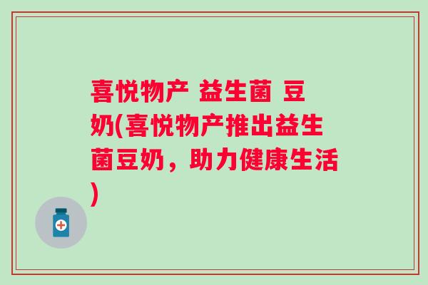 喜悦物产 益生菌 豆奶(喜悦物产推出益生菌豆奶,助力健康生活) 喜悦物产 益生菌 豆奶(喜悦物产推出益生菌豆奶,助力健康生活)