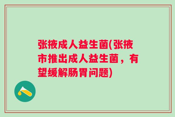 张掖成人益生菌(张掖市推出成人益生菌,有望缓解肠胃问题) 张掖成人益生菌(张掖市推出成人益生菌,有望缓解肠胃问题)