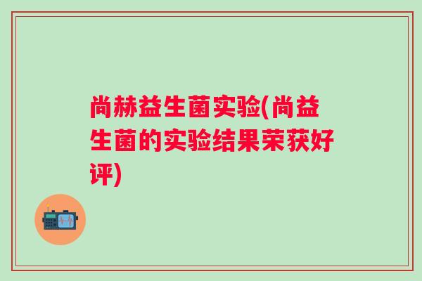 尚赫益生菌实验(尚益生菌的实验结果荣获好评)