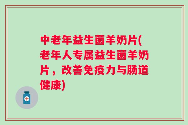 中老年益生菌羊奶片(老年人专属益生菌羊奶片,改善力与肠道健康) 中老年益生菌羊奶片(老年人专属益生菌羊奶片,改善力与肠道健康)