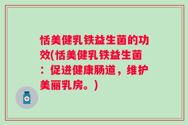 恬美健乳铁益生菌的功效(恬美健乳铁益生菌：促进健康肠道，维护美丽乳房。)