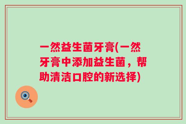 一然益生菌牙膏(一然牙膏中添加益生菌,帮助清洁口腔的新选择) 一然益生菌牙膏(一然牙膏中添加益生菌,帮助清洁口腔的新选择)