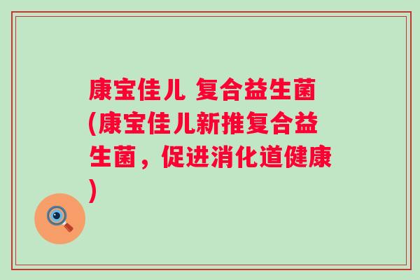 康宝佳儿 复合益生菌(康宝佳儿新推复合益生菌，促进消化道健康)
