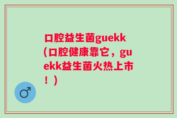 口腔益生菌guekk(口腔健康靠它,guekk益生菌火热上市!) 口腔益生菌guekk(口腔健康靠它,guekk益生菌火热上市!)