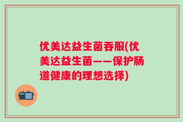 优美达益生菌吞服(优美达益生菌——保护肠道健康的理想选择) 优美达益生菌吞服(优美达益生菌——保护肠道健康的理想选择)