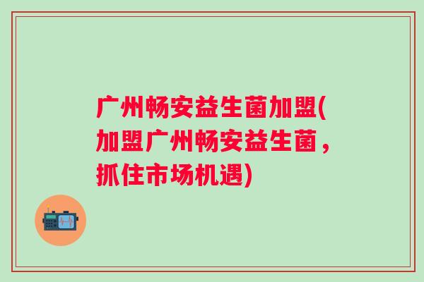 广州畅安益生菌加盟(加盟广州畅安益生菌，抓住市场机遇)