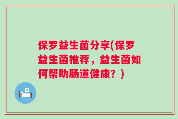 保罗益生菌分享(保罗益生菌推荐,益生菌如何帮助肠道健康?) 保罗益生菌分享(保罗益生菌推荐,益生菌如何帮助肠道健康?)
