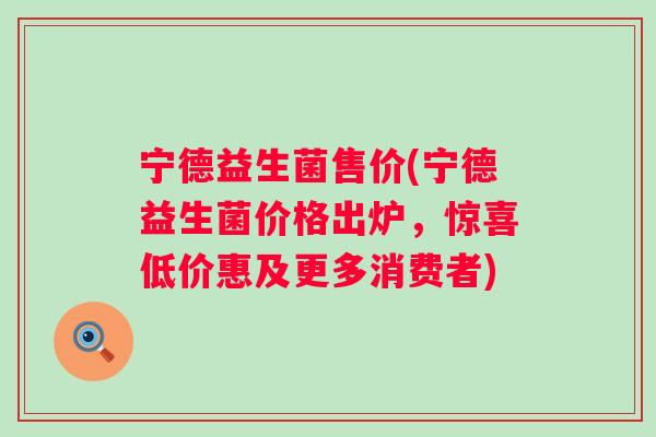 宁德益生菌售价(宁德益生菌价格出炉,惊喜低价惠及更多消费者) 宁德益生菌售价(宁德益生菌价格出炉,惊喜低价惠及更多消费者)