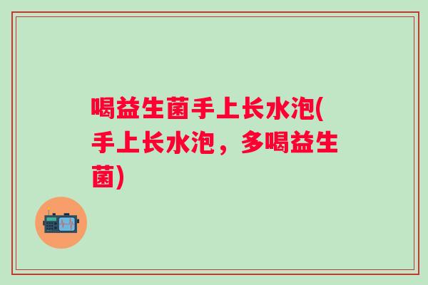 喝益生菌手上长水泡(手上长水泡,多喝益生菌) 喝益生菌手上长水泡(手上长水泡,多喝益生菌)