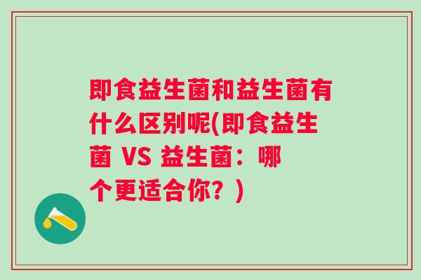 即食益生菌和益生菌有什么区别呢(即食益生菌 VS 益生菌：哪个更适合你？)