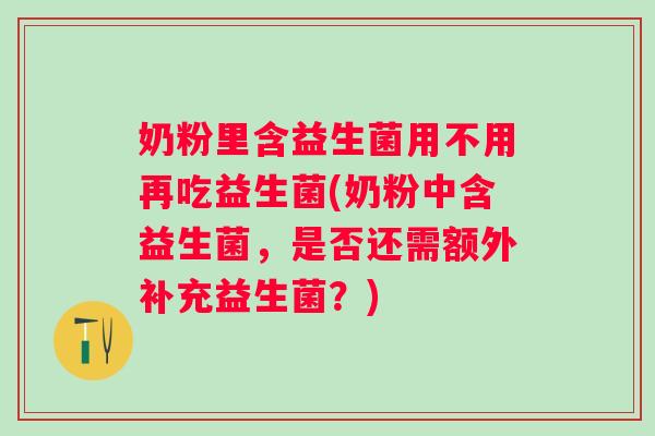 奶粉里含益生菌用不用再吃益生菌(奶粉中含益生菌,是否还需额外补充益生菌?) 奶粉里含益生菌用不用再吃益生菌(奶粉中含益生菌,是否还需额外补充益生菌?)