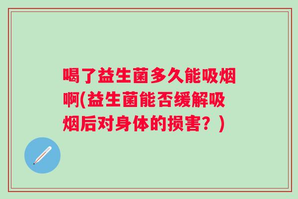 喝了益生菌多久能吸烟啊(益生菌能否缓解吸烟后对身体的损害？)