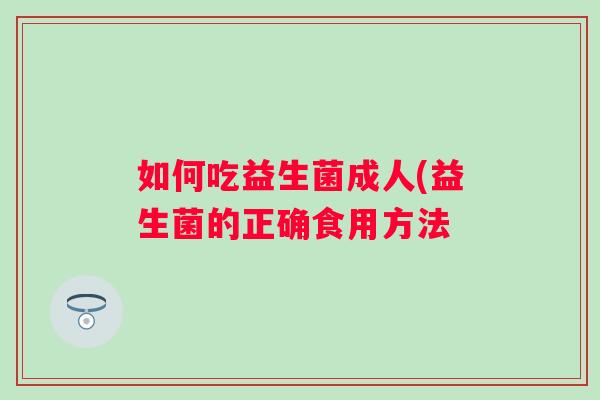 如何吃益生菌成人(益生菌的正确食用方法 如何吃益生菌成人(益生菌的正确食用方法