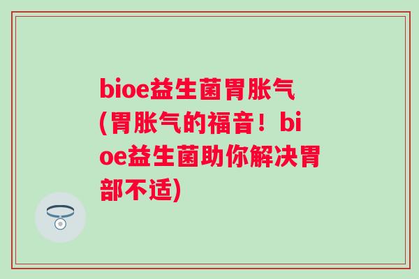 bioe益生菌胃胀气(胃胀气的福音！bioe益生菌助你解决胃部不适)