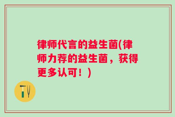 律师代言的益生菌(律师力荐的益生菌，获得更多认可！)
