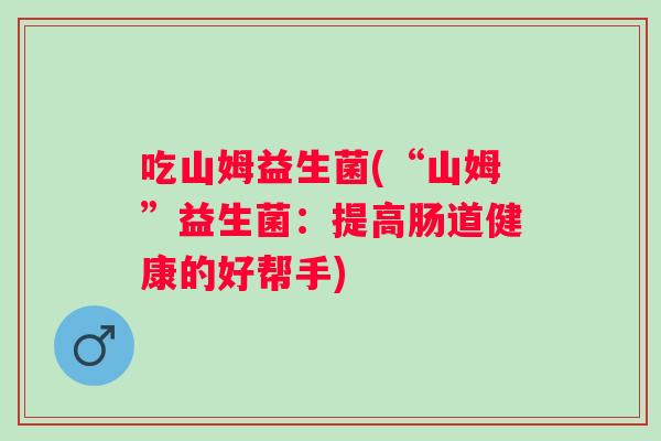 吃山姆益生菌(“山姆”益生菌：提高肠道健康的好帮手)