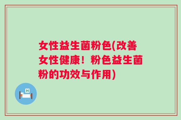 女性益生菌粉色(改善女性健康！粉色益生菌粉的功效与作用)