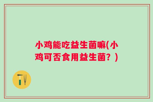 小鸡能吃益生菌嘛(小鸡可否食用益生菌？)