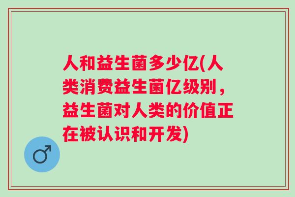 人和益生菌多少亿(人类消费益生菌亿级别，益生菌对人类的价值正在被认识和开发)