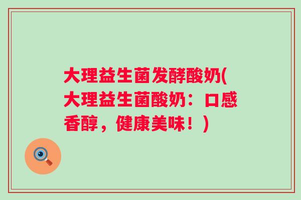 大理益生菌发酵酸奶(大理益生菌酸奶：口感香醇，健康美味！)