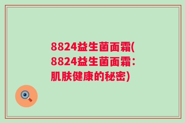 8824益生菌面霜(8824益生菌面霜：肌肤健康的秘密)