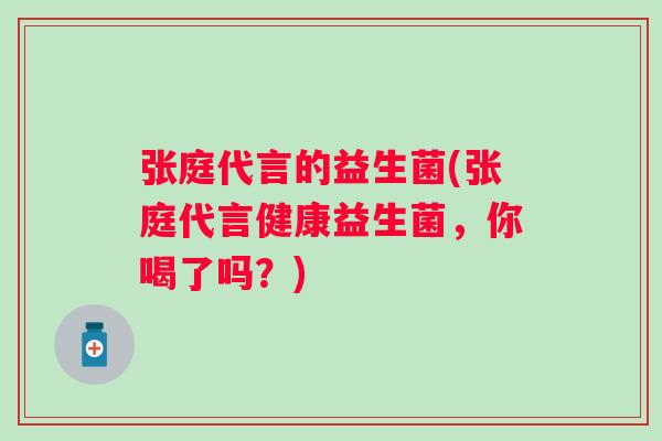 张庭代言的益生菌(张庭代言健康益生菌,你喝了吗?) 张庭代言的益生菌(张庭代言健康益生菌,你喝了吗?)