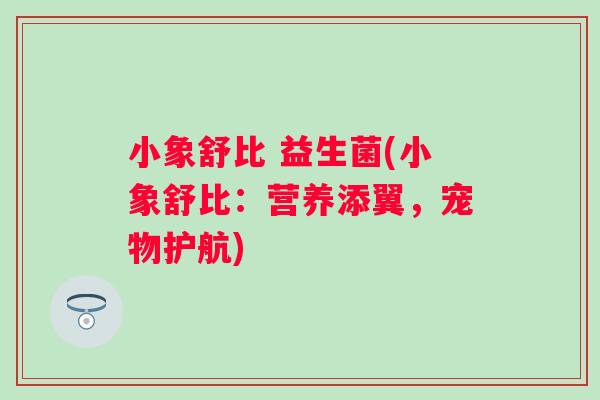 小象舒比 益生菌(小象舒比:营养添翼,宠物护航) 小象舒比 益生菌(小象舒比:营养添翼,宠物护航)