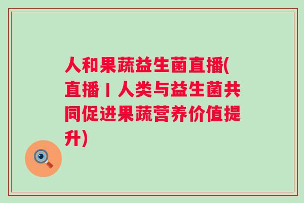 人和果蔬益生菌直播(直播丨人类与益生菌共同促进果蔬营养价值提升)