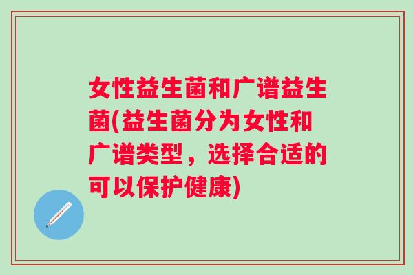 女性益生菌和广谱益生菌(益生菌分为女性和广谱类型，选择合适的可以保护健康)