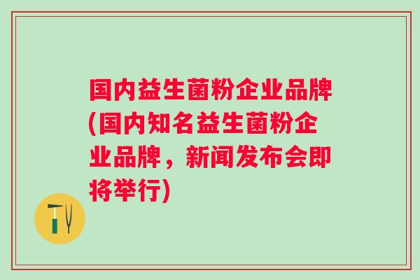 国内益生菌粉企业品牌(国内知名益生菌粉企业品牌,新闻发布会即将举行) 国内益生菌粉企业品牌(国内知名益生菌粉企业品牌,新闻发布会即将举行)