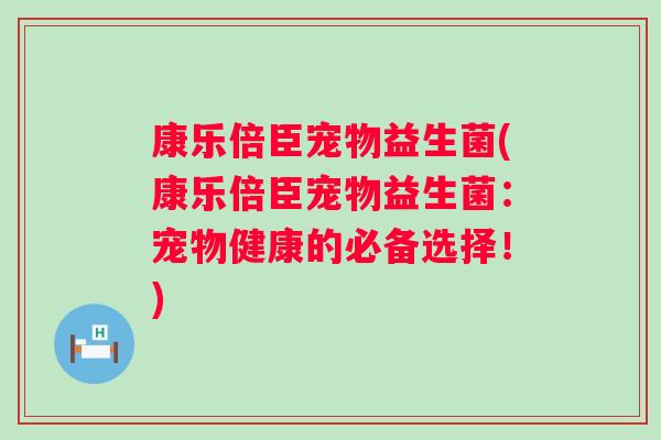 康乐倍臣宠物益生菌(康乐倍臣宠物益生菌：宠物健康的必备选择！)