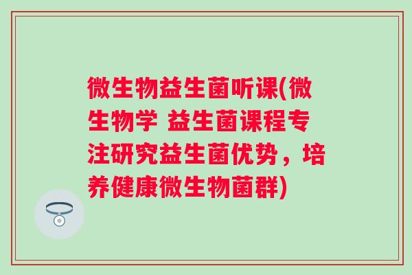 微生物益生菌听课(微生物学 益生菌课程专注研究益生菌优势,培养健康微生物菌群) 微生物益生菌听课(微生物学 益生菌课程专注研究益生菌优势,培养健康微生物菌群)